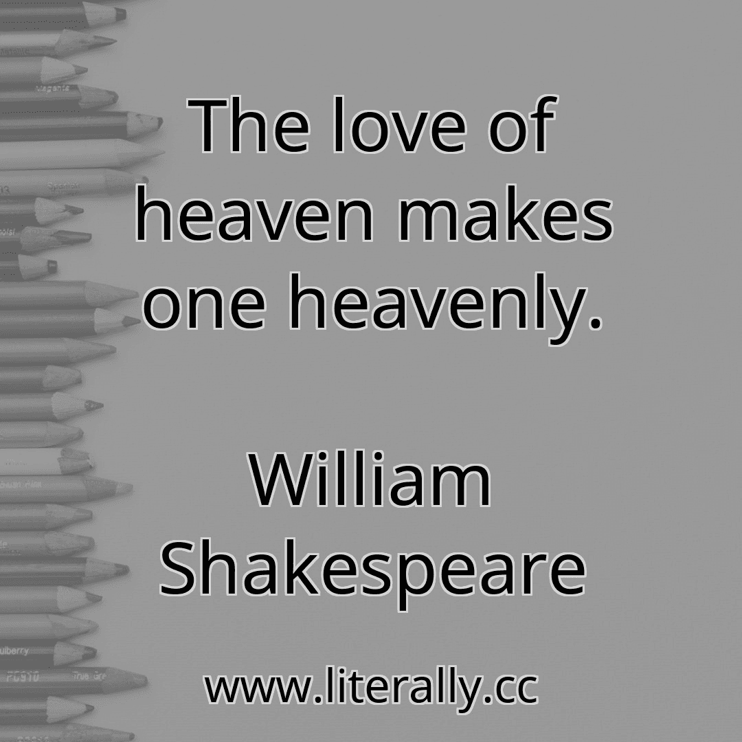 The love of heaven makes one heavenly.
William Shakespeare
