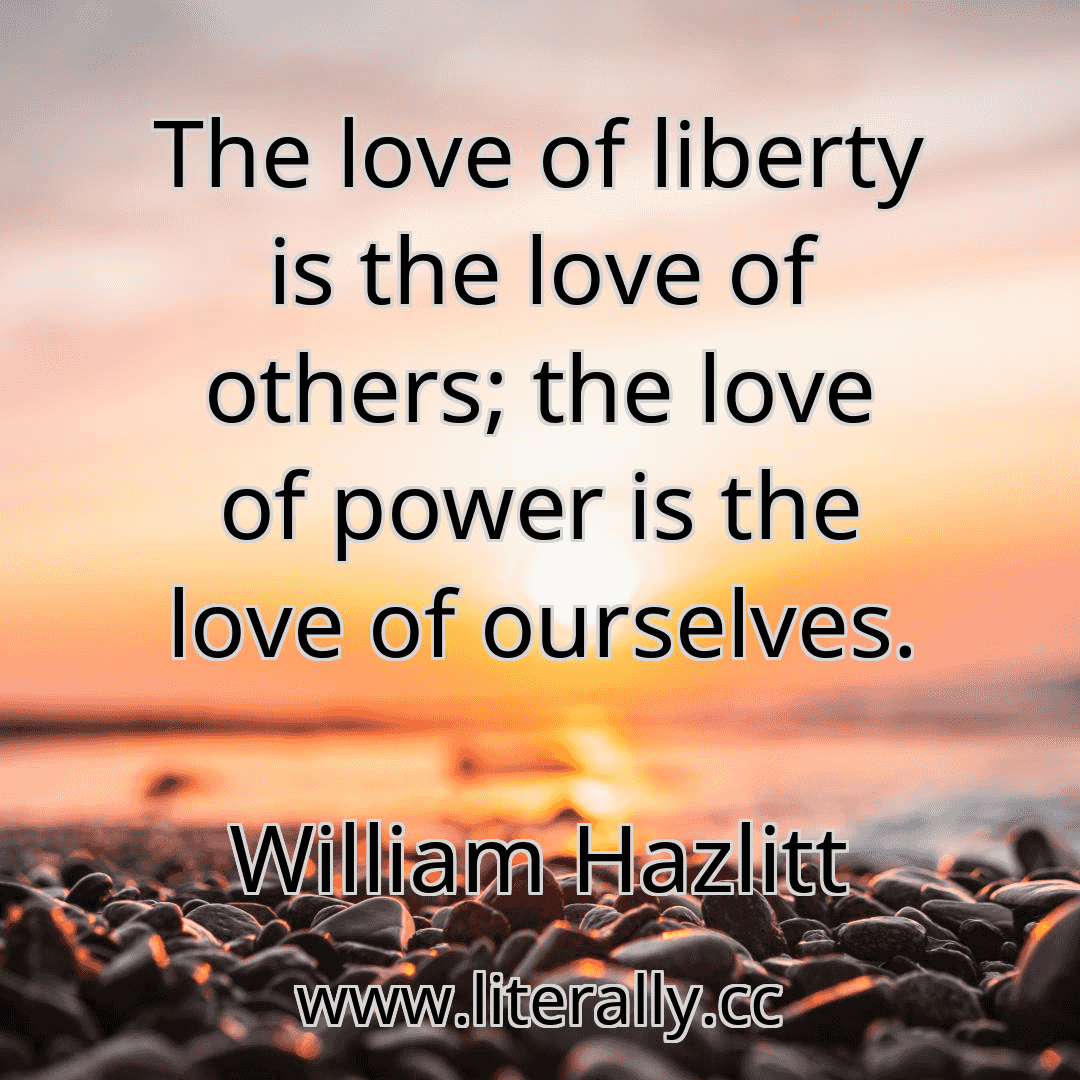 The love of liberty is the love of others; the love of power is the love of ourselves.
William Hazlitt
