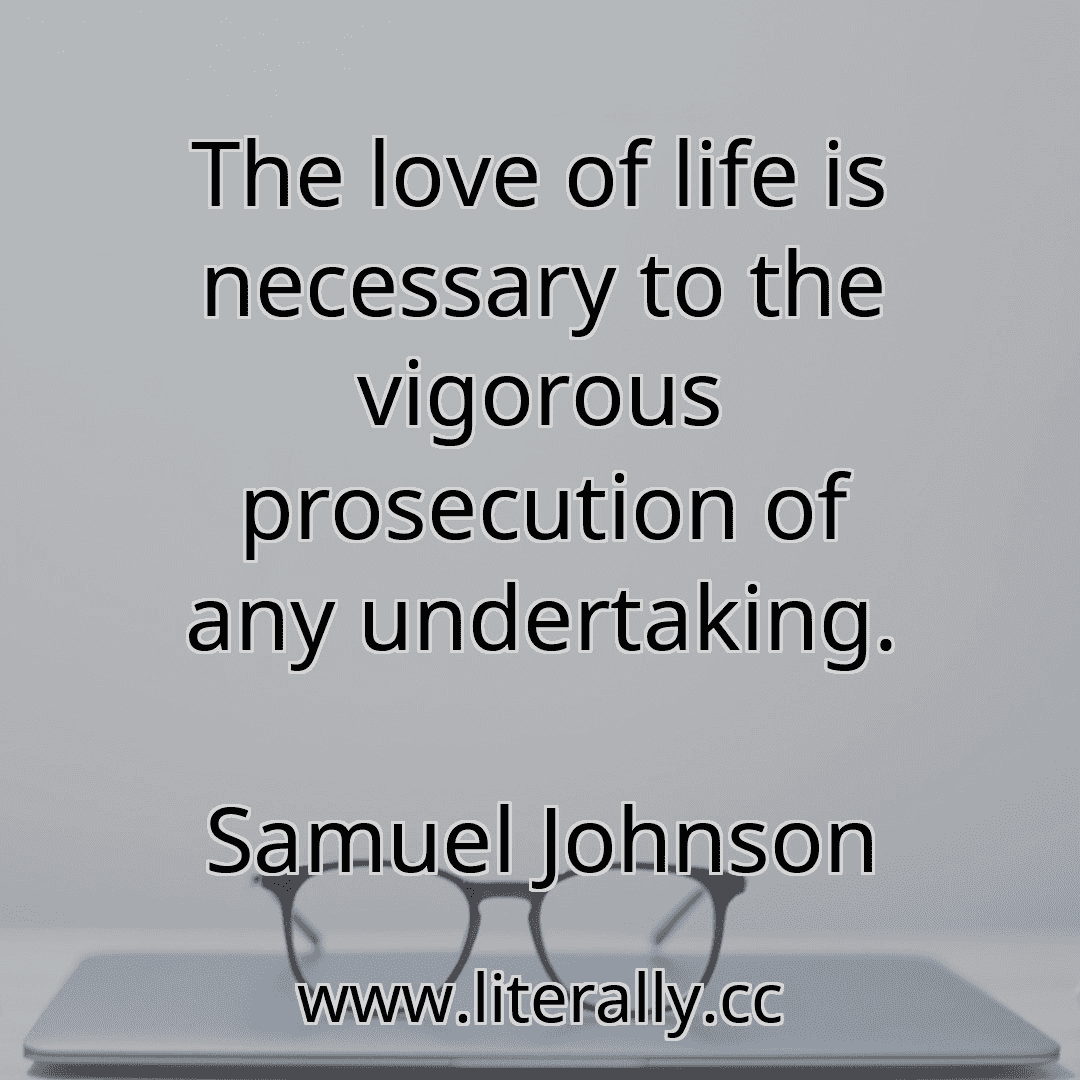 The love of life is necessary to the vigorous prosecution of any undertaking.
Samuel Johnson
