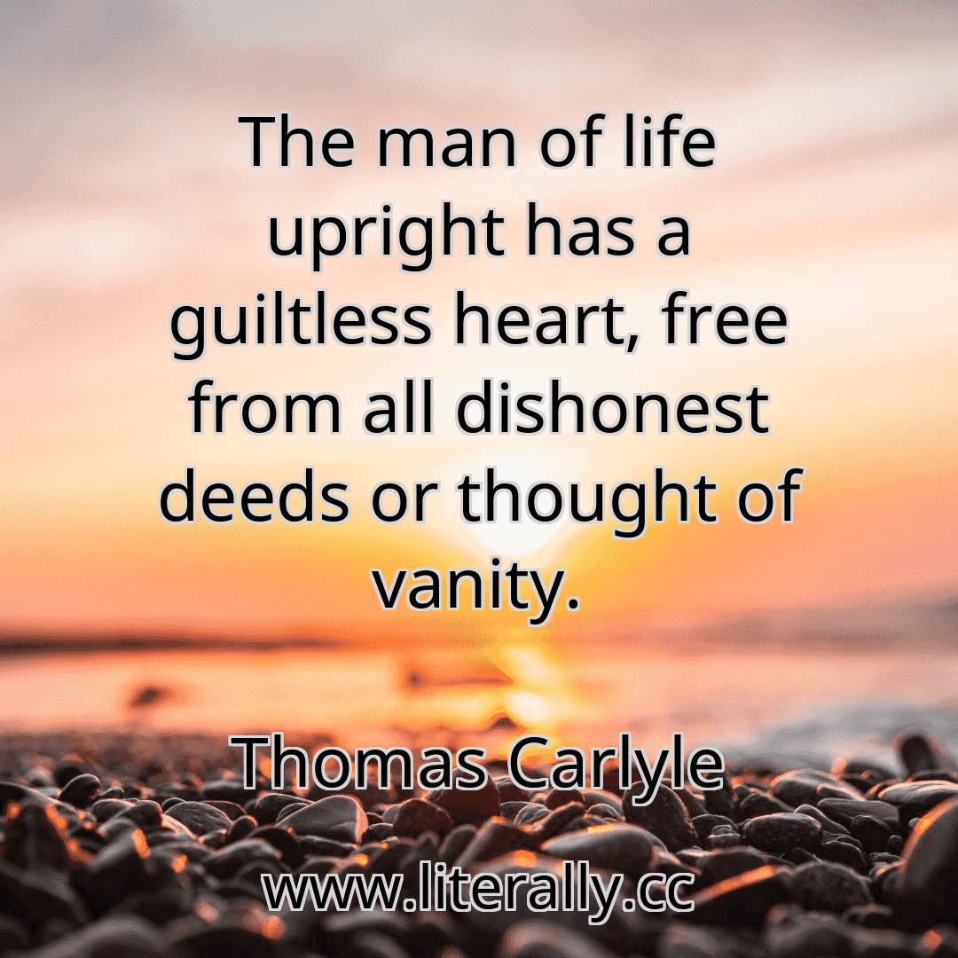 The man of life upright has a guiltless heart, free from all dishonest deeds or thought of vanity.
Thomas Carlyle
