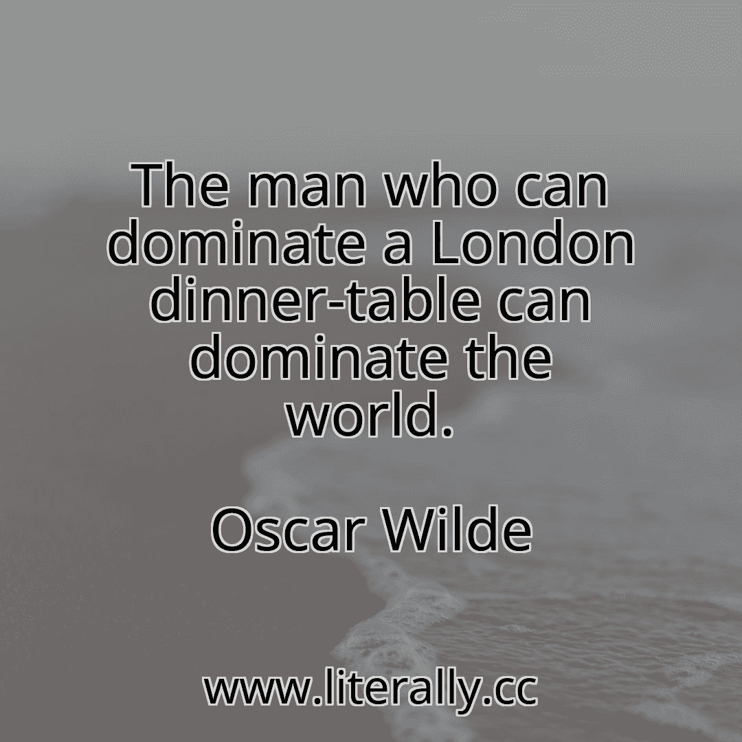 The man who can dominate a London dinner-table can dominate the world.
Oscar Wilde
