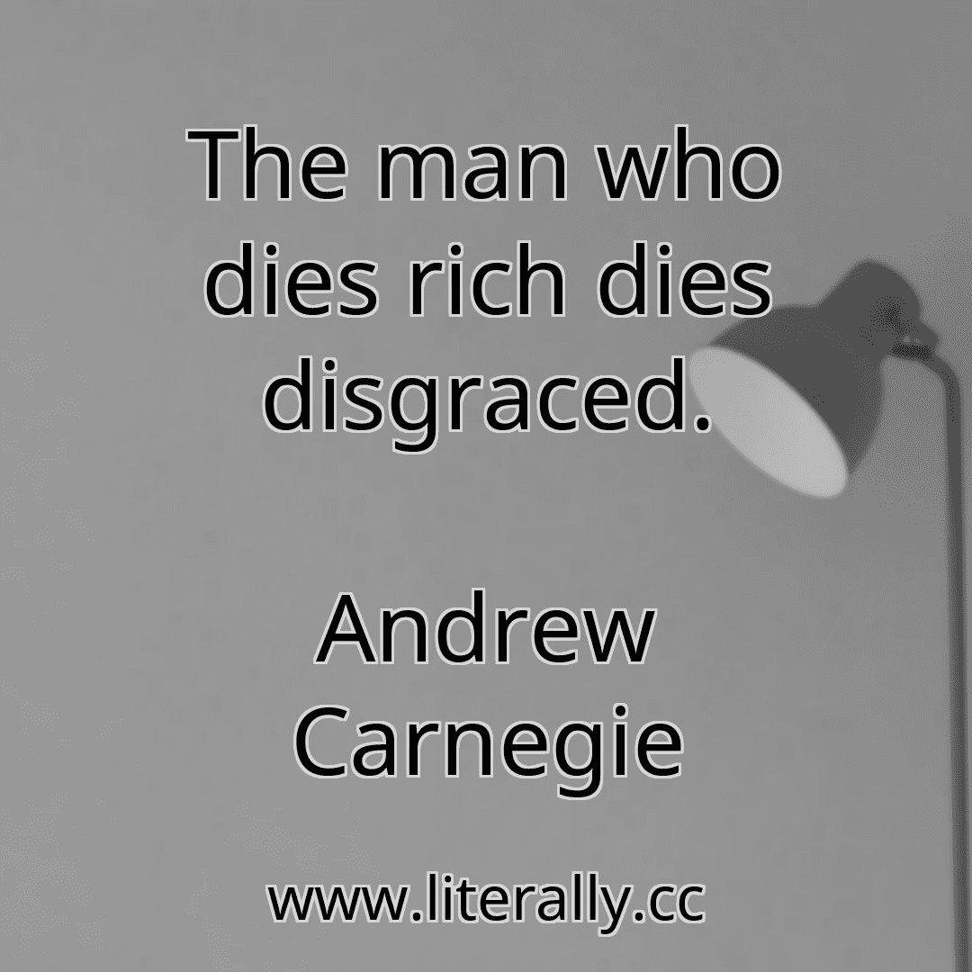 The man who dies rich dies disgraced.
Andrew Carnegie
