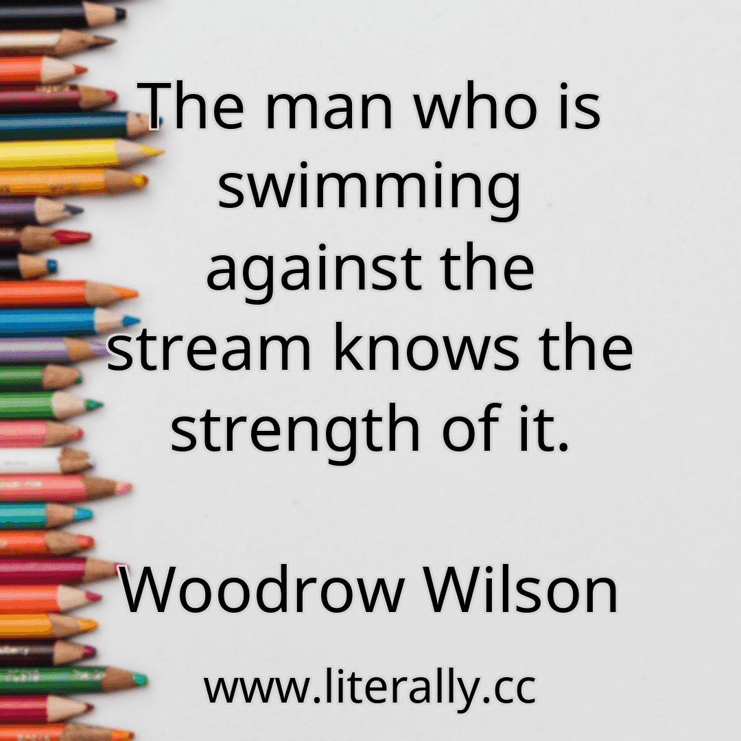 The man who is swimming against the stream knows the strength of it.
Woodrow Wilson
