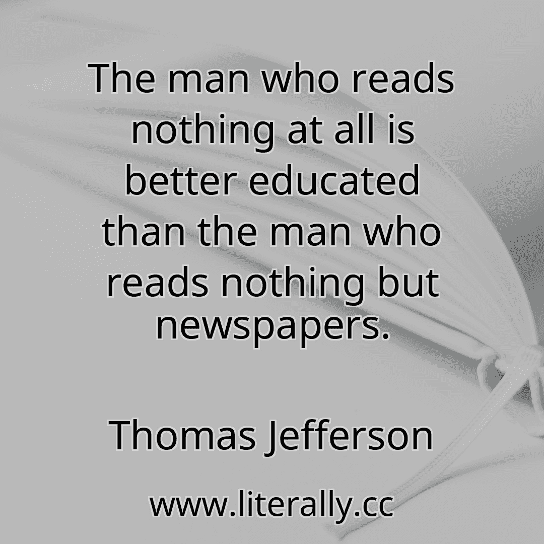 The man who reads nothing at all is better educated than the man who reads nothing but newspapers.
Thomas Jefferson
