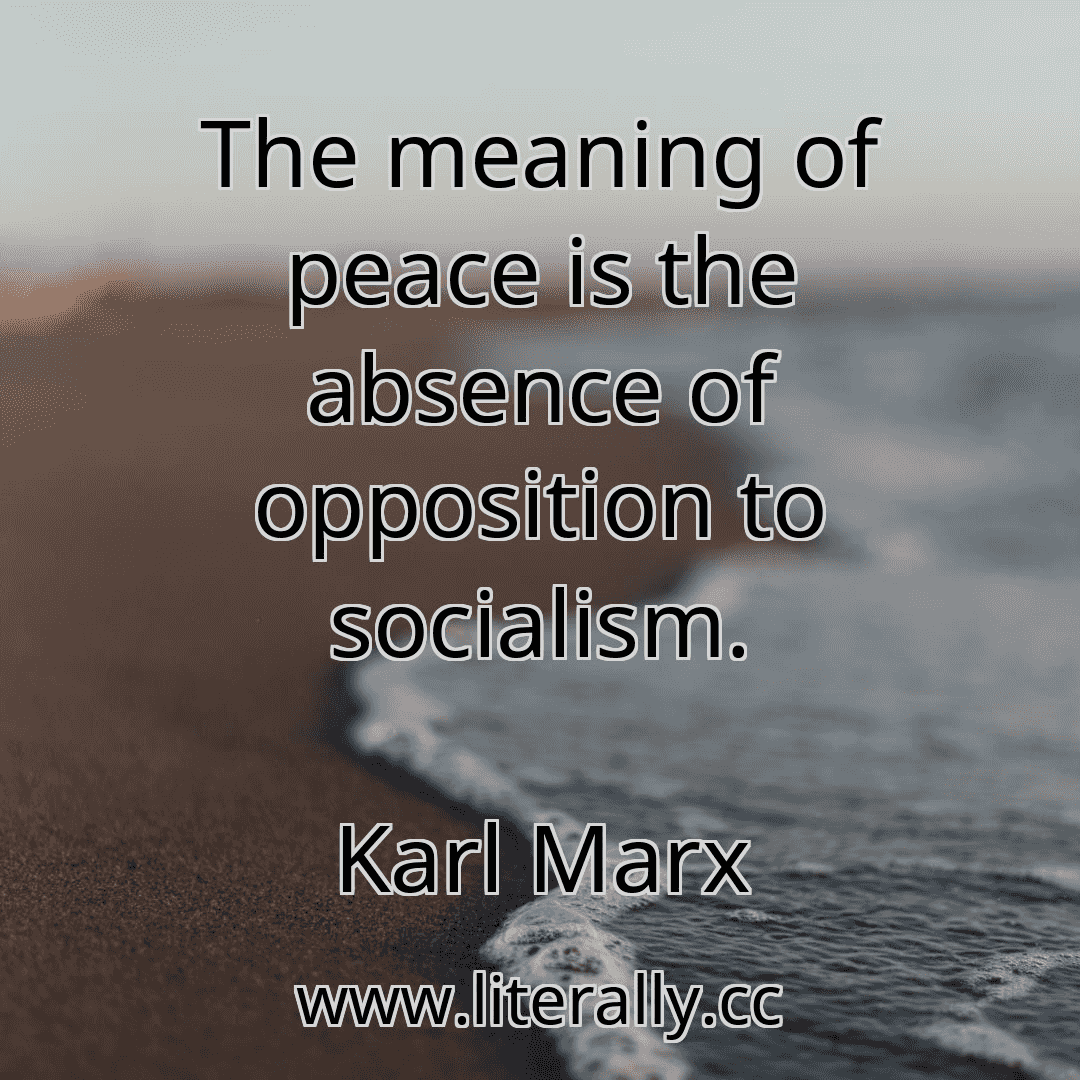 The meaning of peace is the absence of opposition to socialism.
Karl Marx
