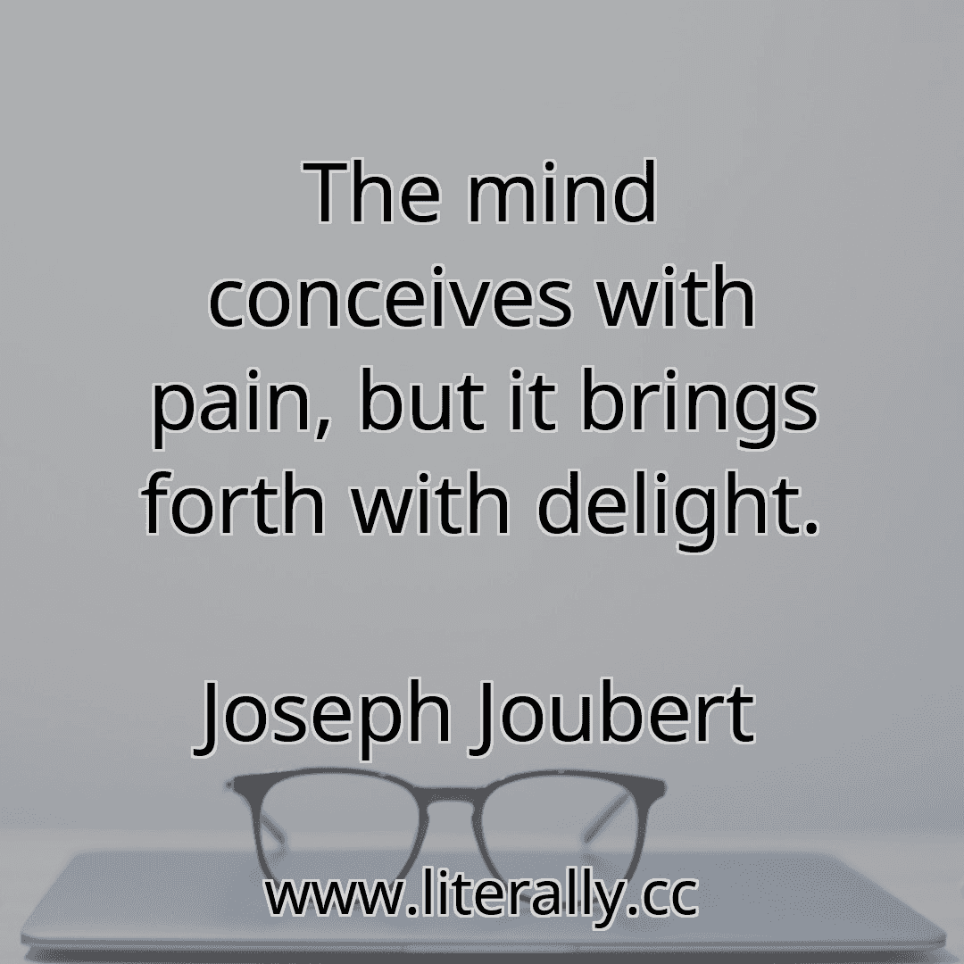 The mind conceives with pain, but it brings forth with delight.
Joseph Joubert
