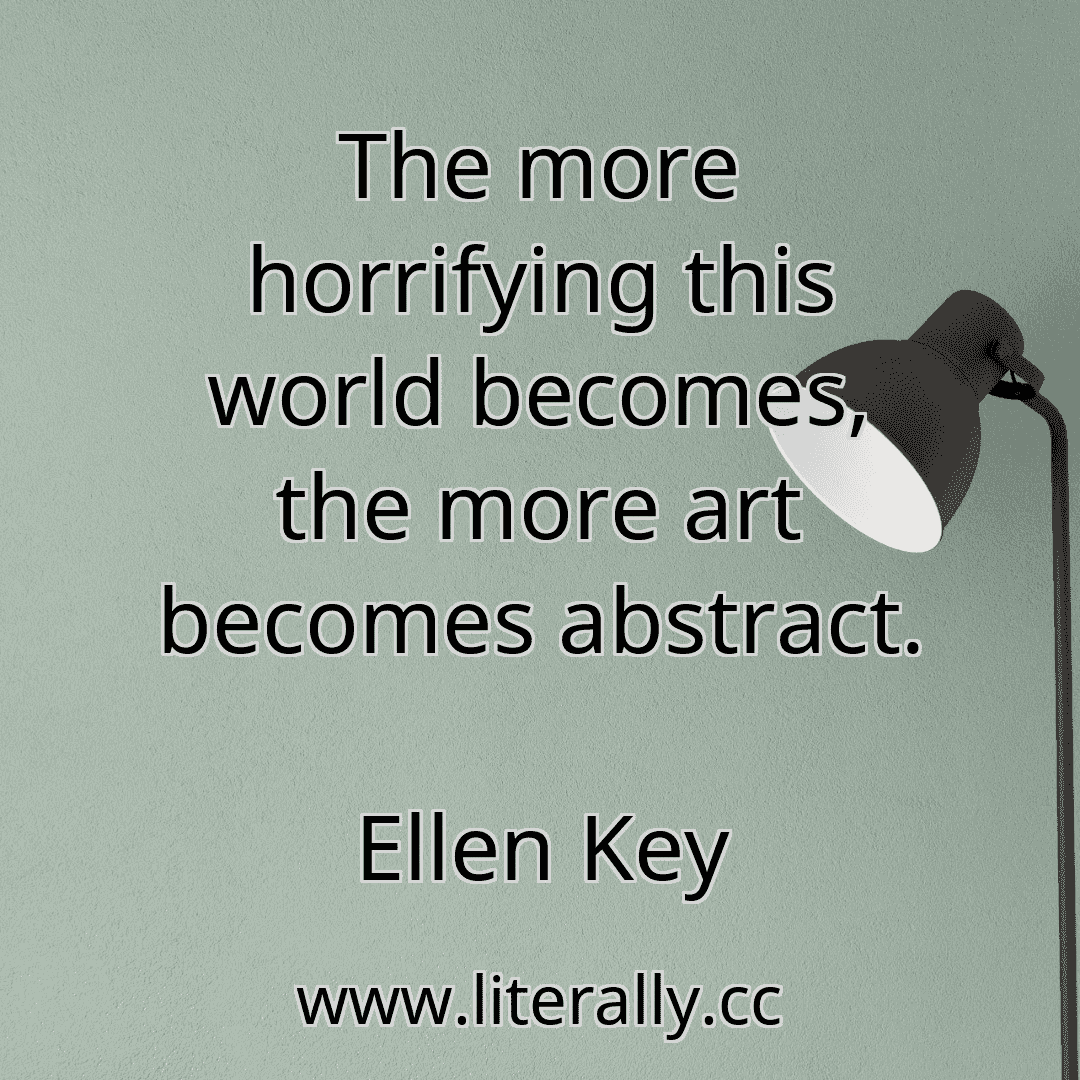 The more horrifying this world becomes, the more art becomes abstract.
Ellen Key
