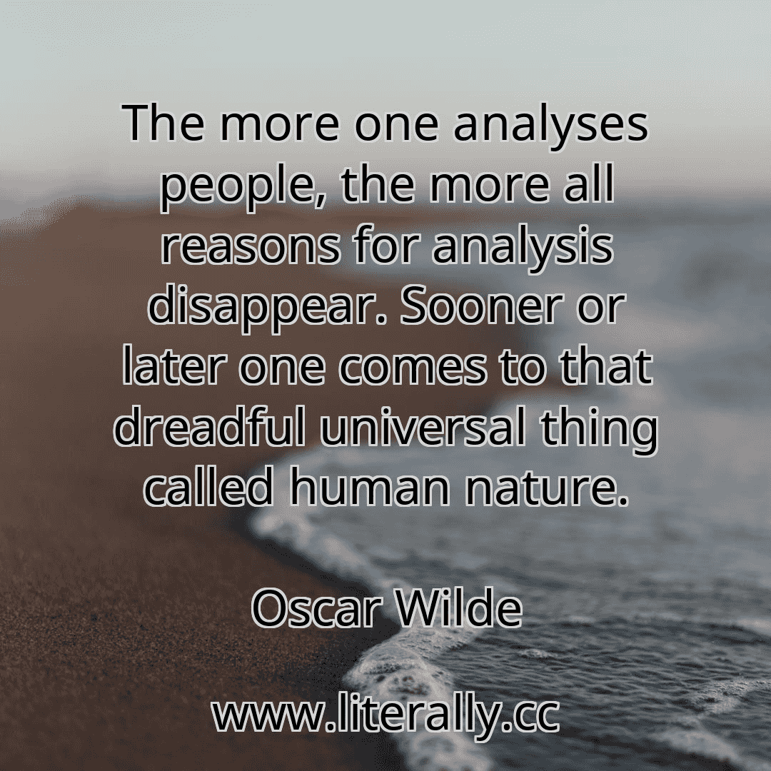 The more one analyses people, the more all reasons for analysis disappear. Sooner or later one comes to that dreadful universal thing called human nature.
Oscar Wilde
