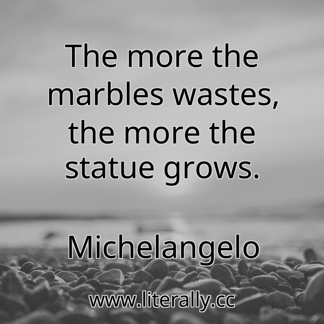 The more the marbles wastes, the more the statue grows.
Michelangelo
