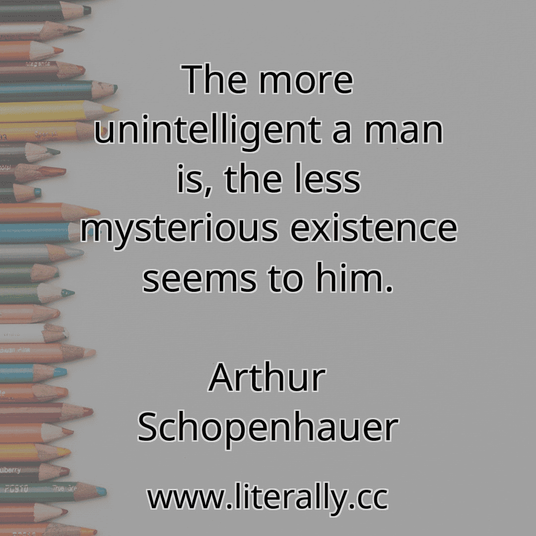 The more unintelligent a man is, the less mysterious existence seems to him.
Arthur Schopenhauer
