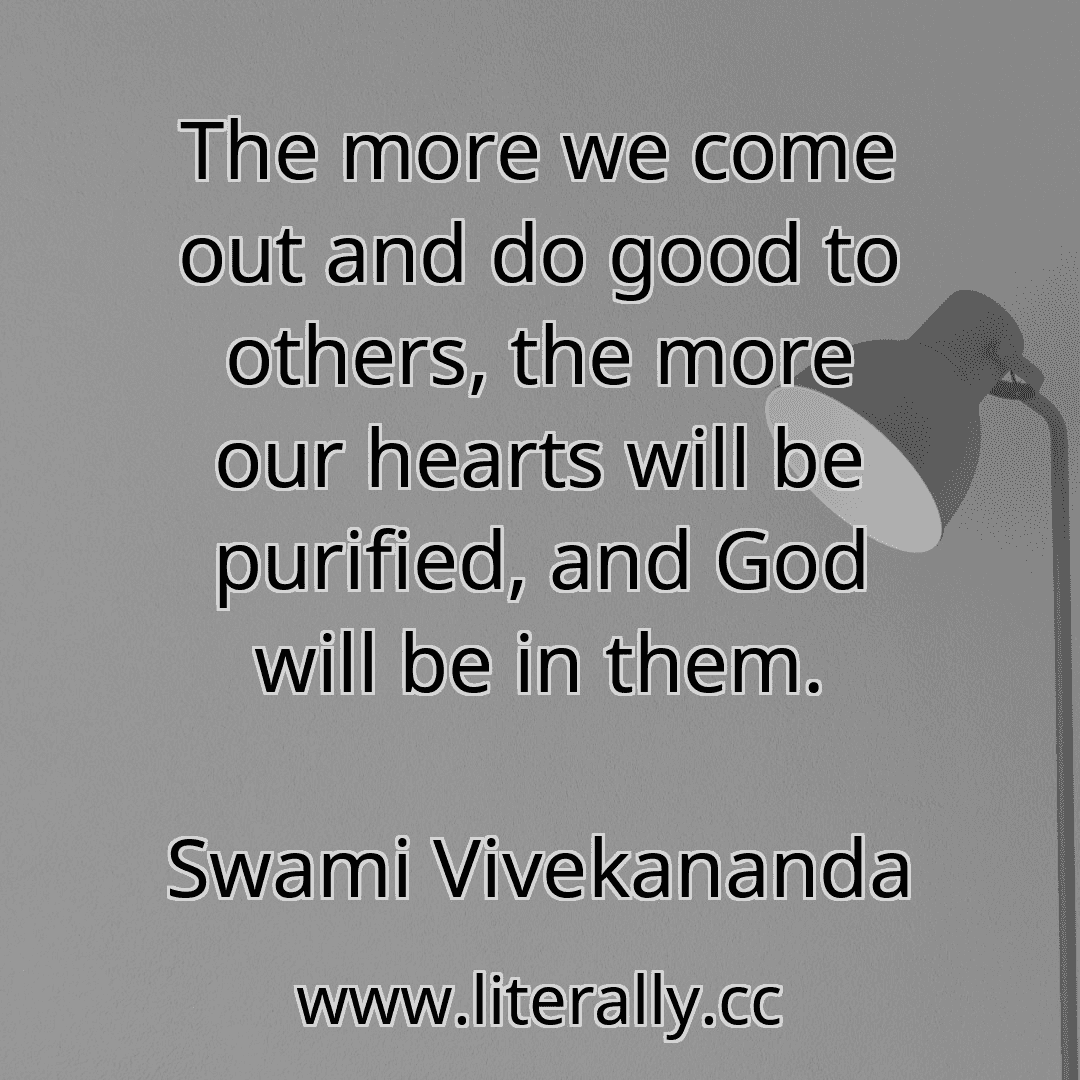 The more we come out and do good to others, the more our hearts will be purified, and God will be in them.
Swami Vivekananda
