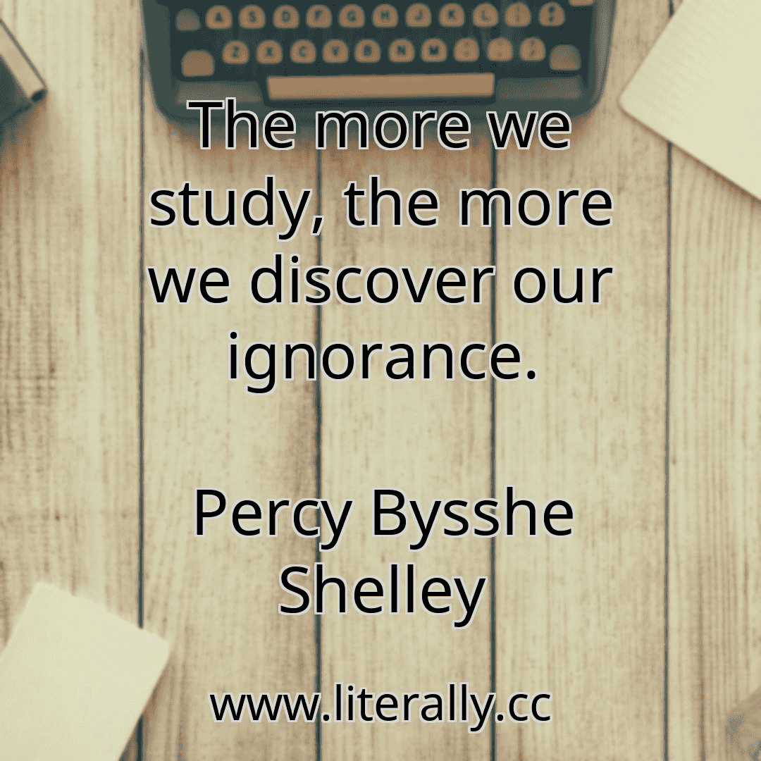 The more we study, the more we discover our ignorance.
Percy Bysshe Shelley

