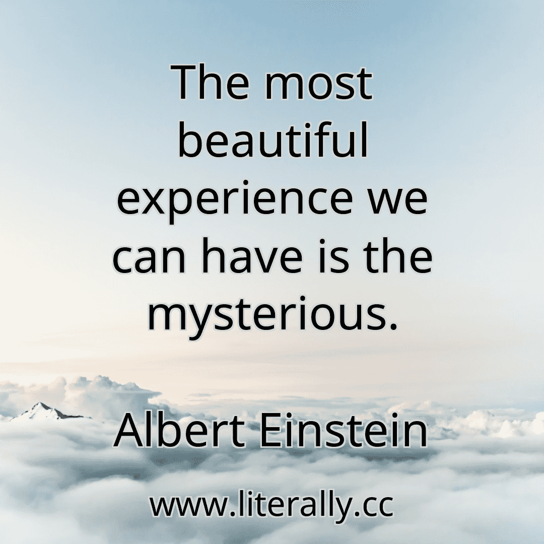 The most beautiful experience we can have is the mysterious.
Albert Einstein
