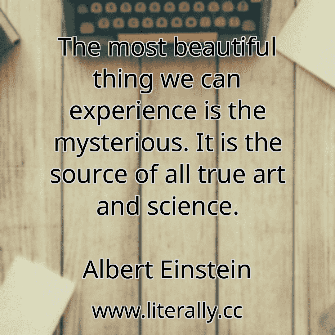 The most beautiful thing we can experience is the mysterious. It is the source of all true art and science.
Albert Einstein
