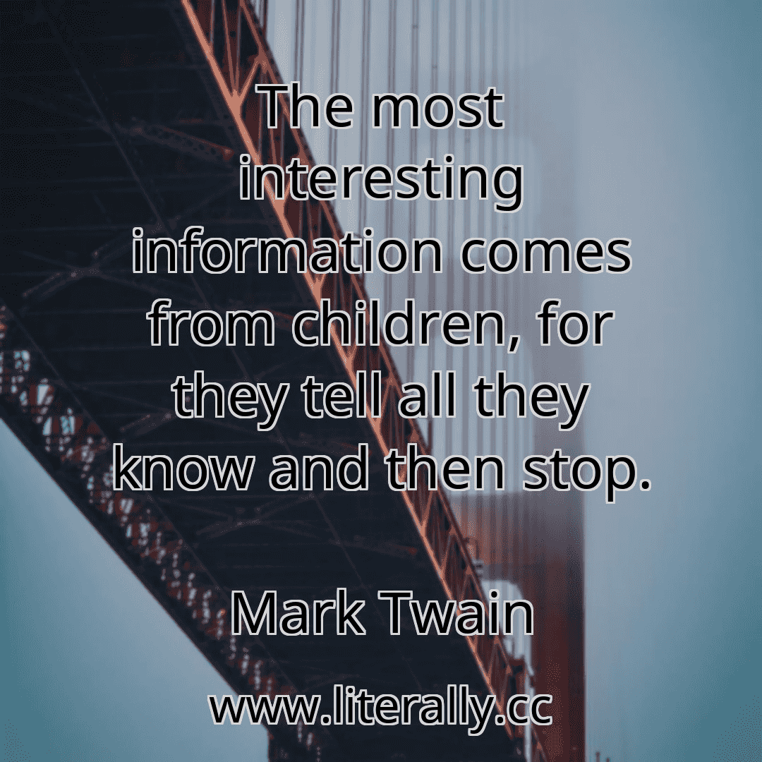 The most interesting information comes from children, for they tell all they know and then stop.
Mark Twain
