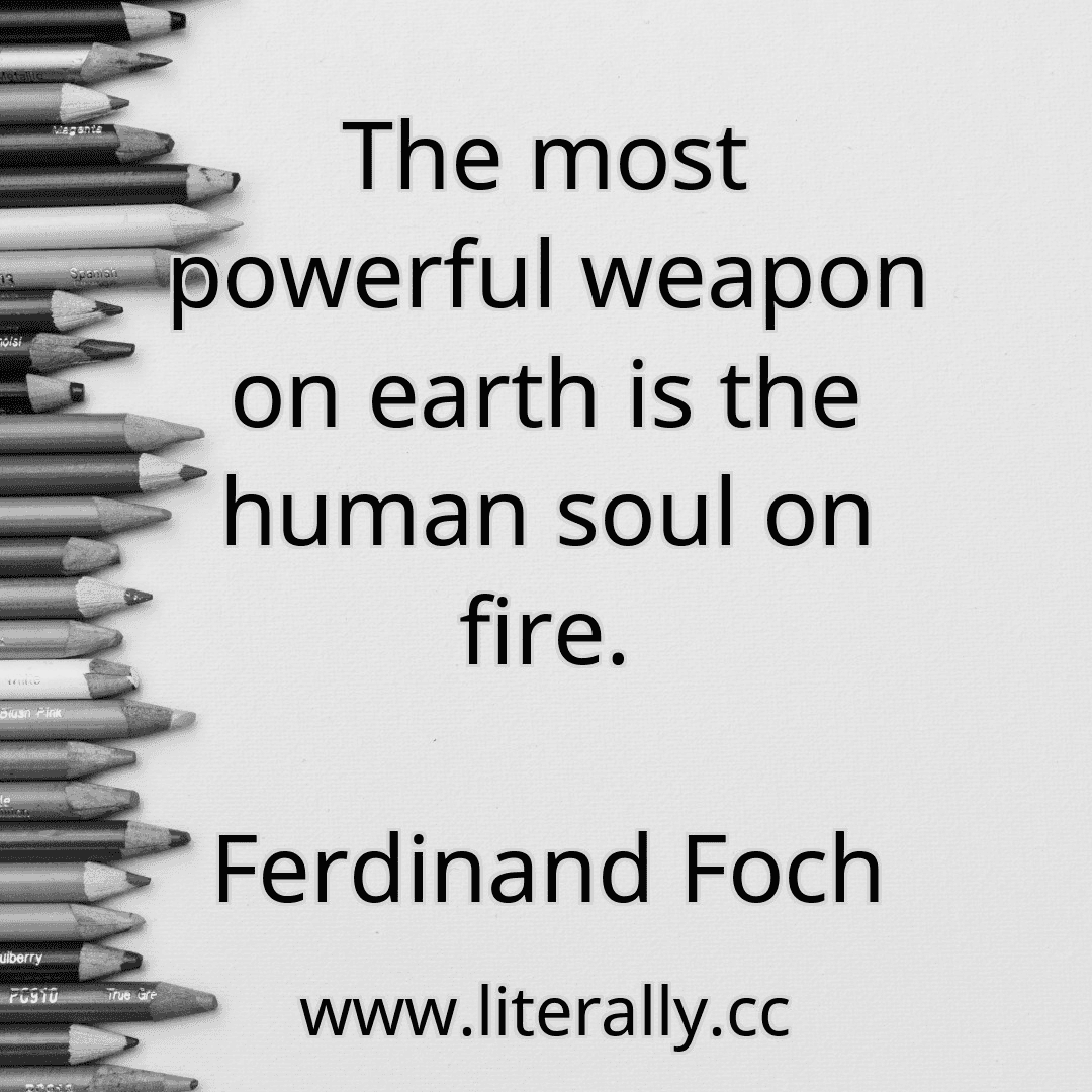 The most powerful weapon on earth is the human soul on fire.
Ferdinand Foch
