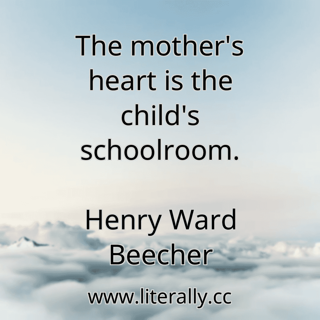 The mother's heart is the child's schoolroom.
Henry Ward Beecher
