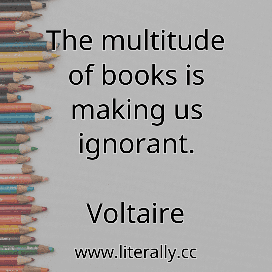 The multitude of books is making us ignorant.
Voltaire

