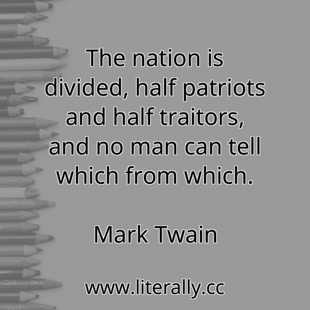 The nation is divided, half patriots and half traitors, and no man can tell which from which.
Mark Twain
