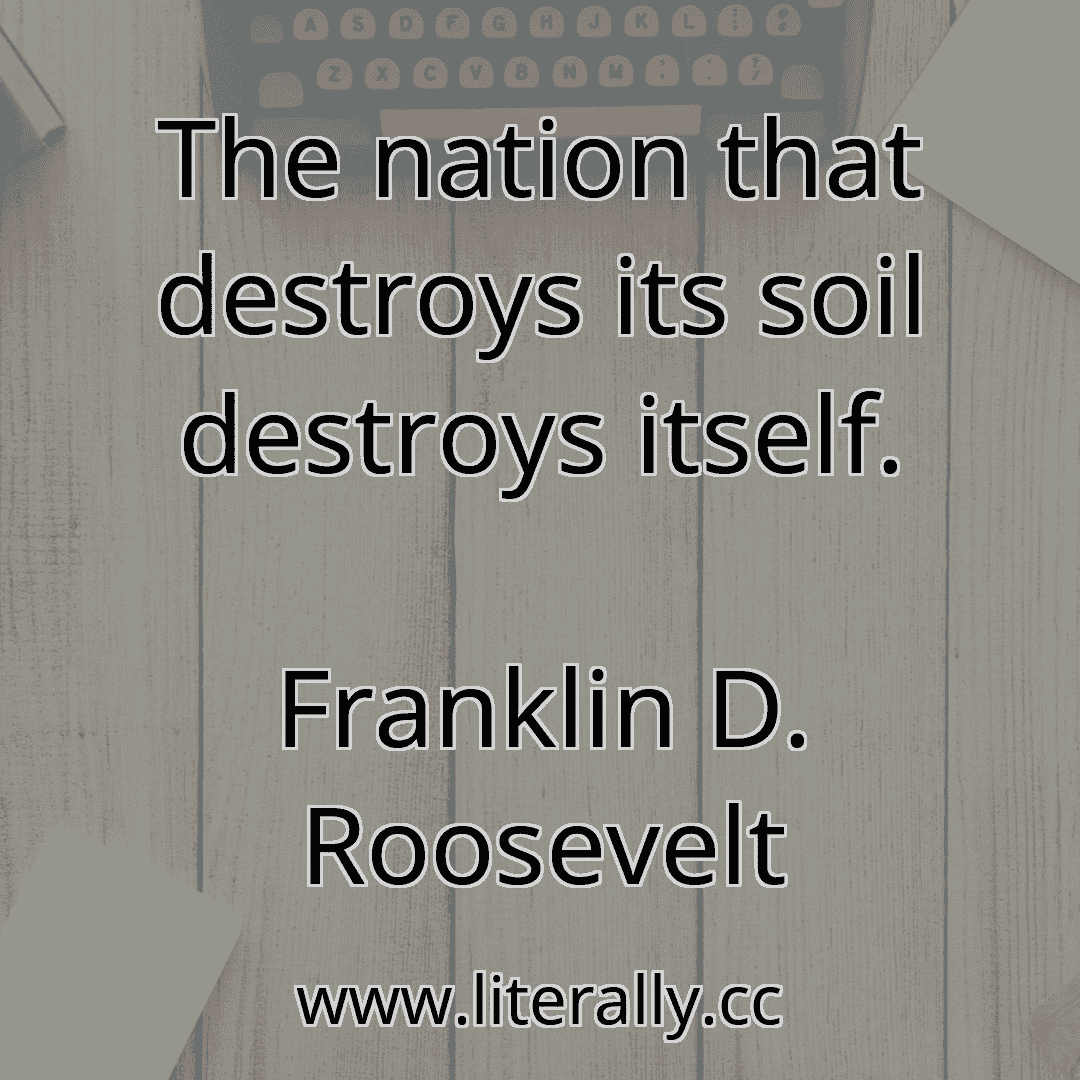 The nation that destroys its soil destroys itself.
Franklin D. Roosevelt
