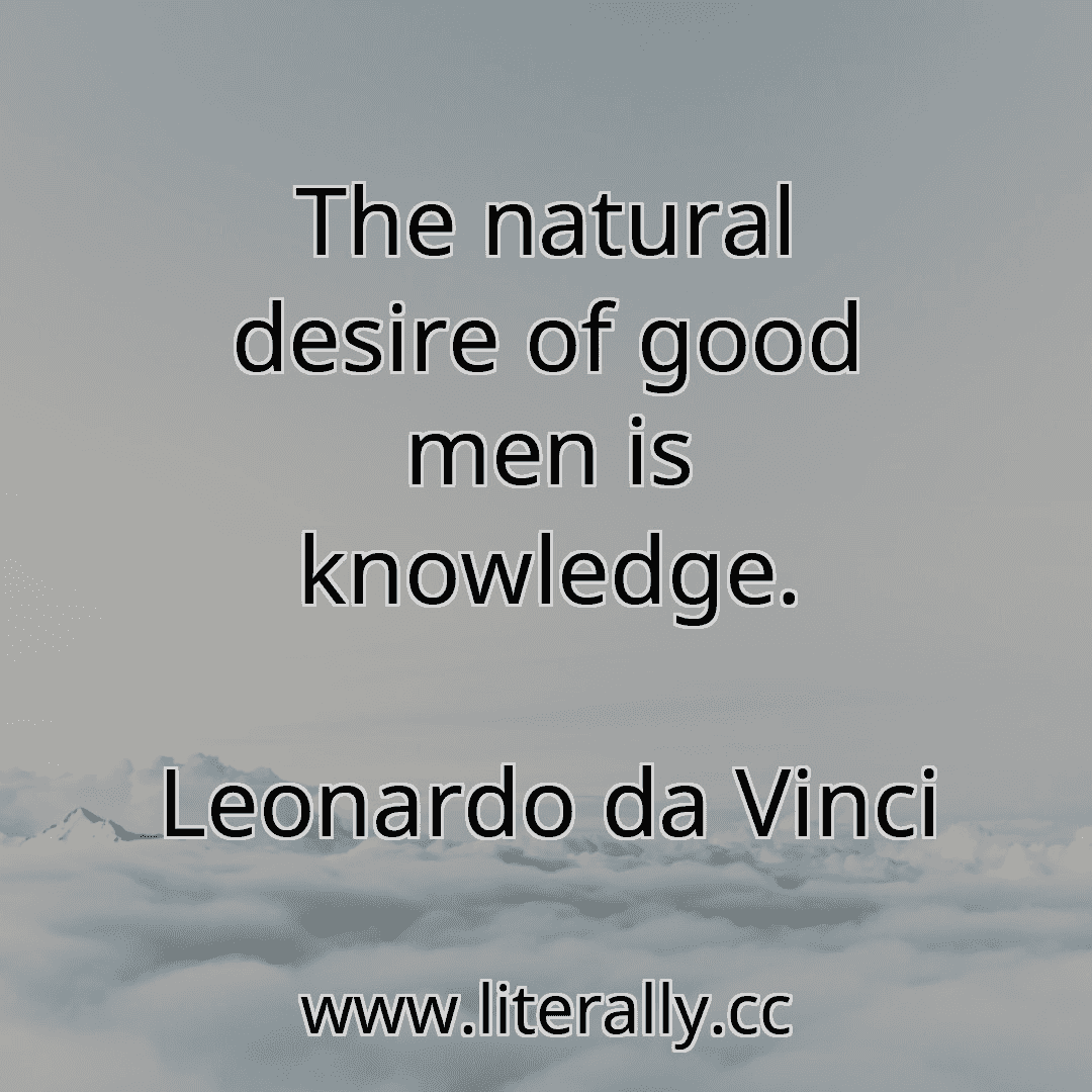 The natural desire of good men is knowledge.
Leonardo da Vinci
