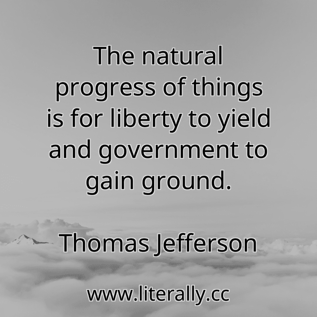 The natural progress of things is for liberty to yield and government to gain ground.
Thomas Jefferson
