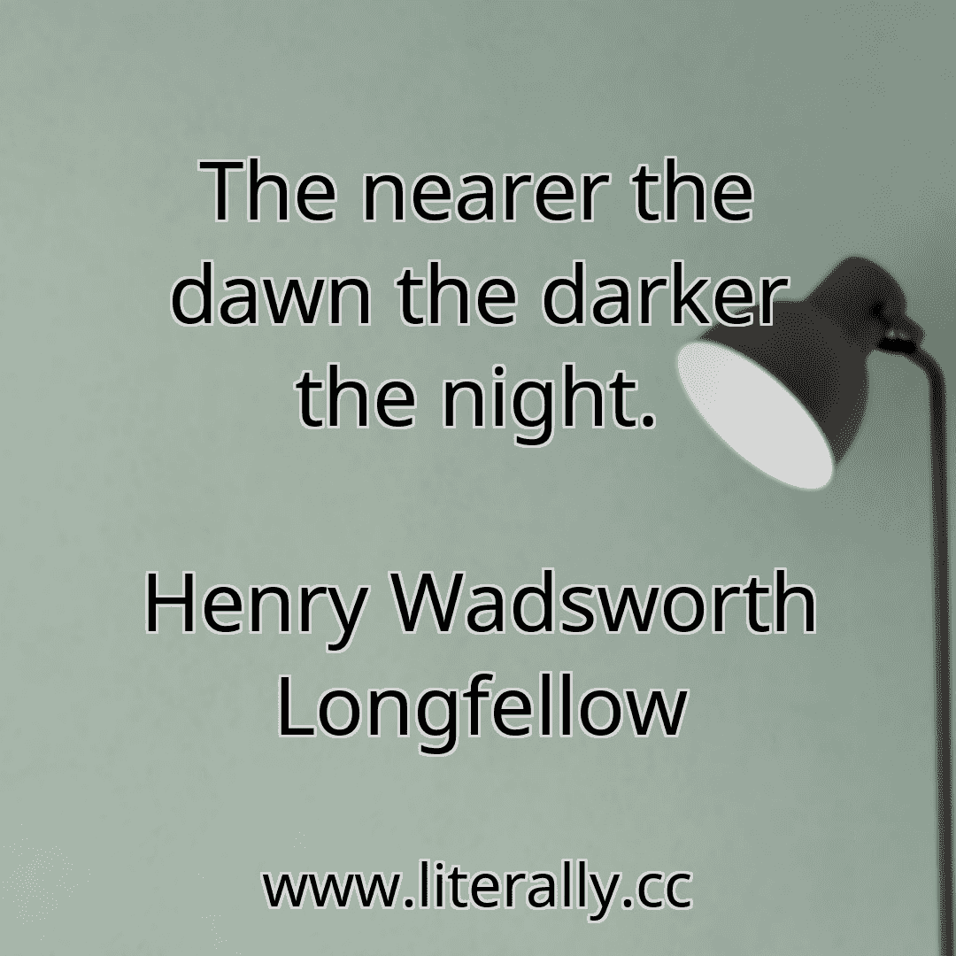 The nearer the dawn the darker the night.
Henry Wadsworth Longfellow
