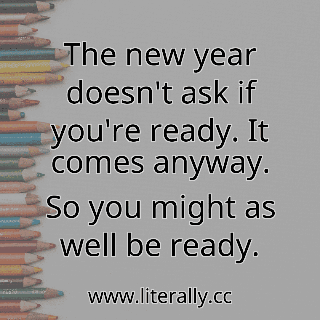 The new year doesn't ask if you're ready. It comes anyway. So you might as well be ready.
