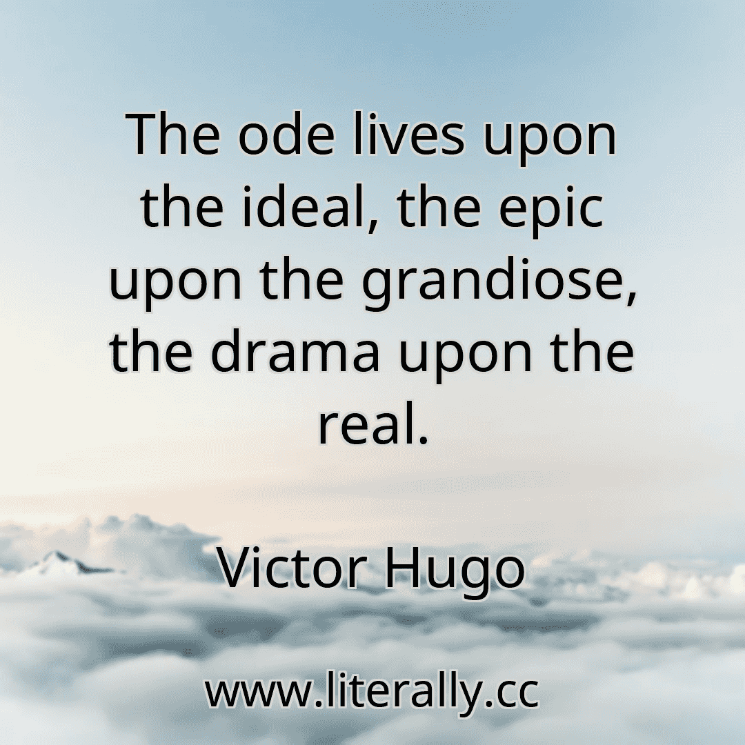 The ode lives upon the ideal, the epic upon the grandiose, the drama upon the real.
Victor Hugo
