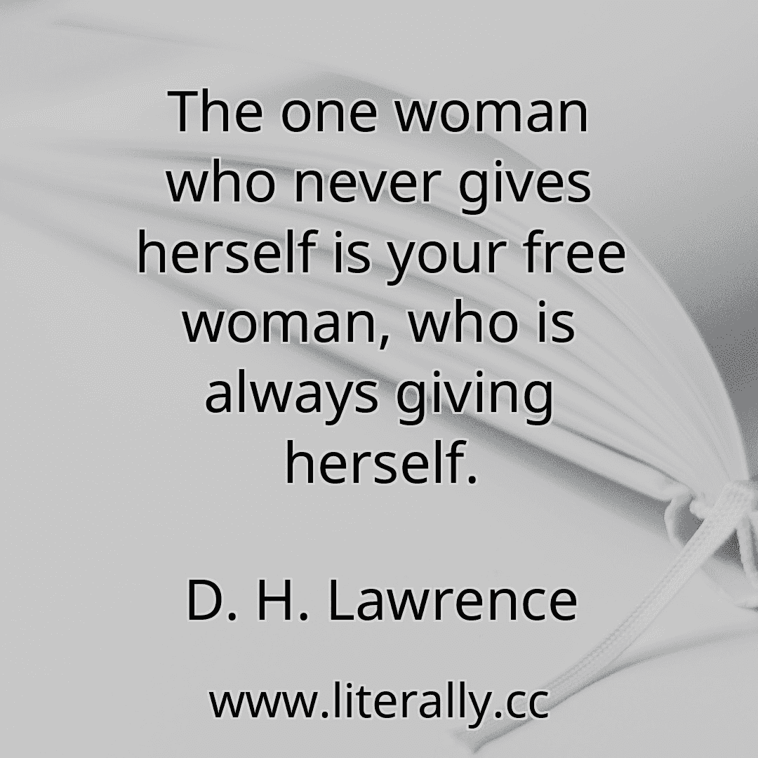 The one woman who never gives herself is your free woman, who is always giving herself.
D. H. Lawrence
