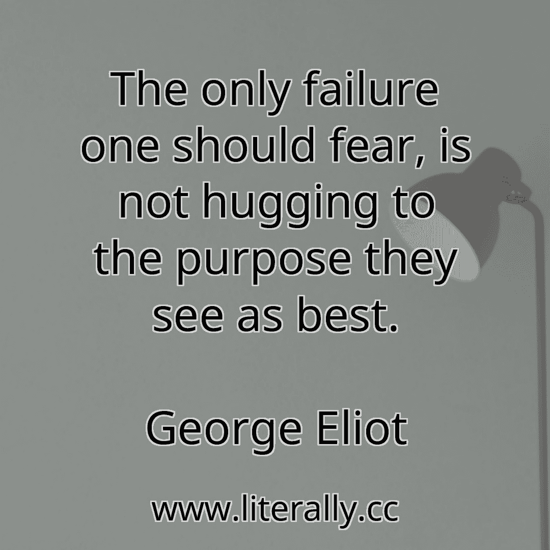 The only failure one should fear, is not hugging to the purpose they see as best.
George Eliot
