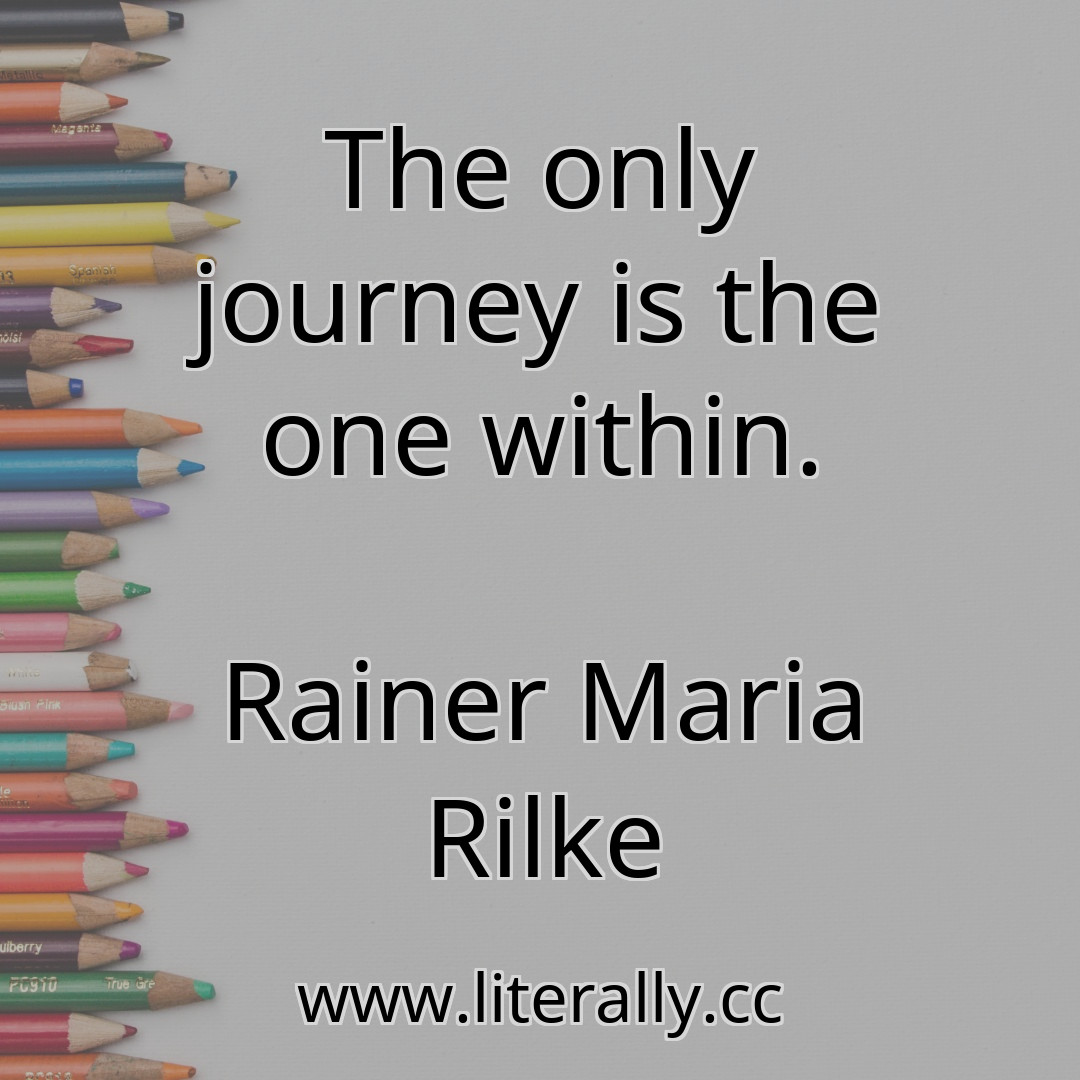 The only journey is the one within.
Rainer Maria Rilke
