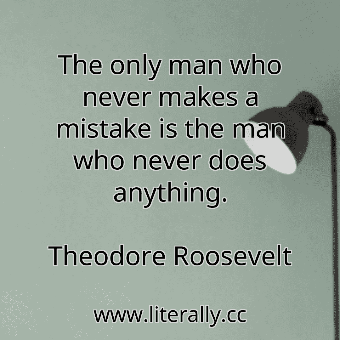 The only man who never makes a mistake is the man who never does anything.
Theodore Roosevelt
