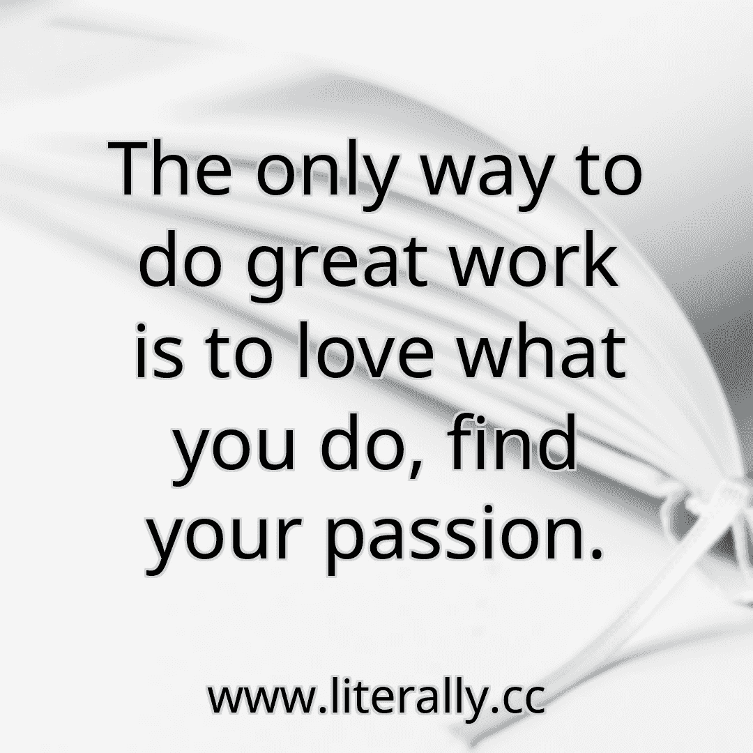 The only way to do great work is to love what you do, find your passion.
