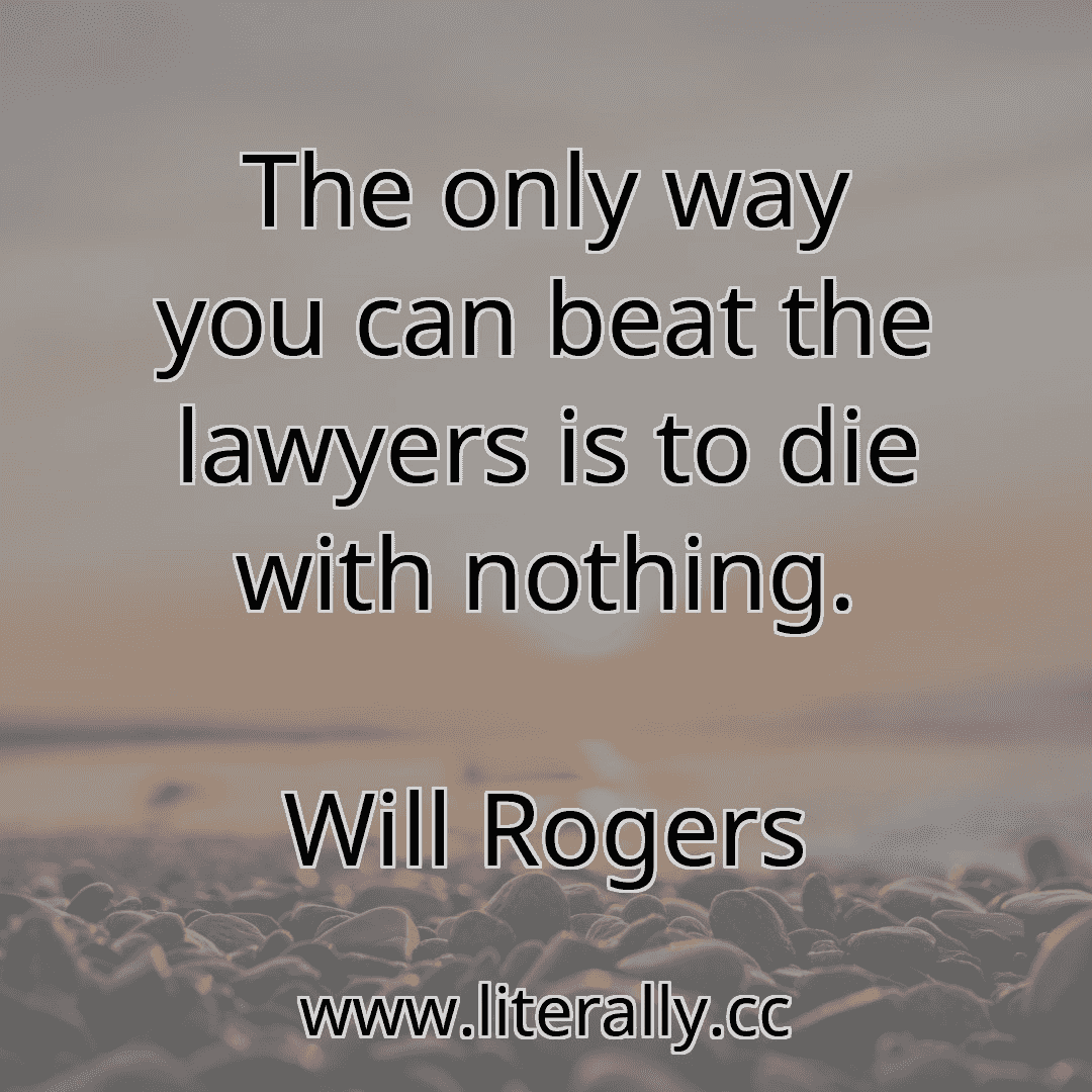 The only way you can beat the lawyers is to die with nothing.
Will Rogers
