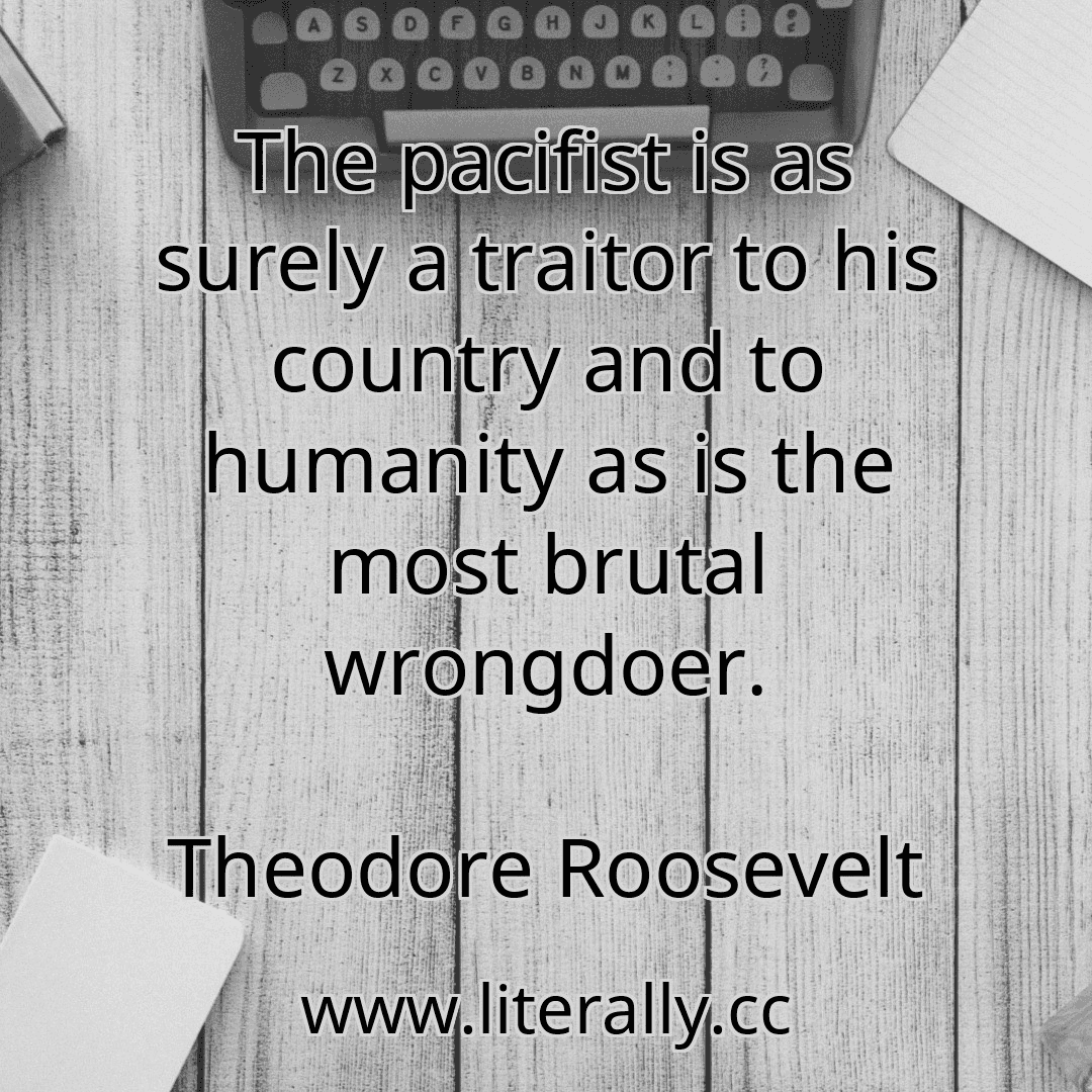 The pacifist is as surely a traitor to his country and to humanity as is the most brutal wrongdoer.
Theodore Roosevelt
