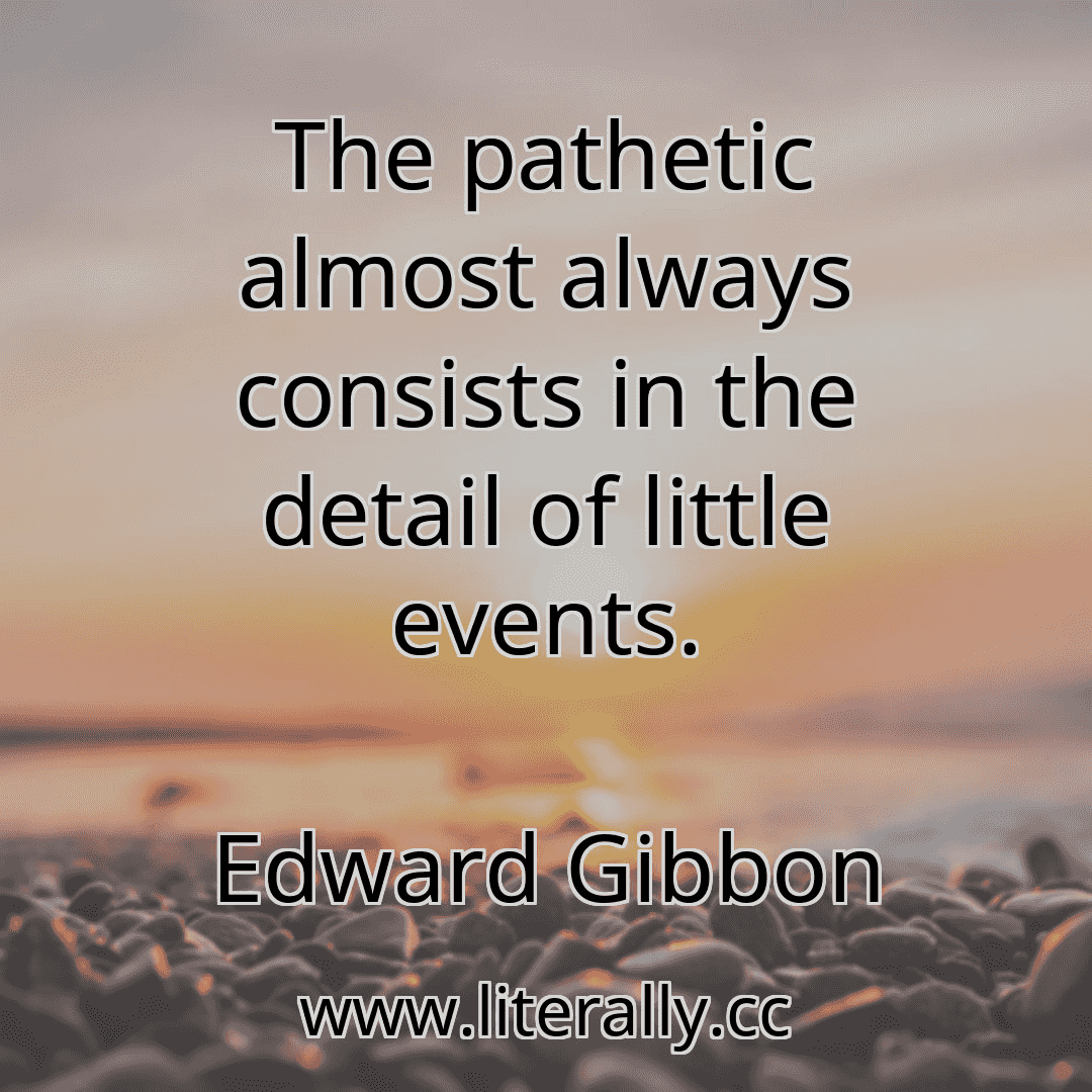 The pathetic almost always consists in the detail of little events.
Edward Gibbon
