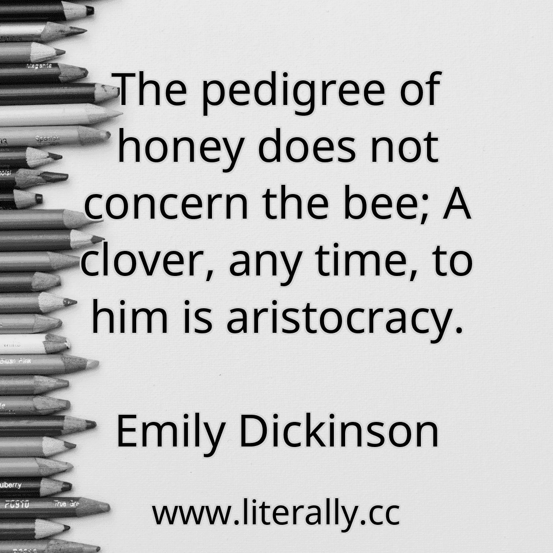 The pedigree of honey does not concern the bee; A clover, any time, to him is aristocracy.
Emily Dickinson
