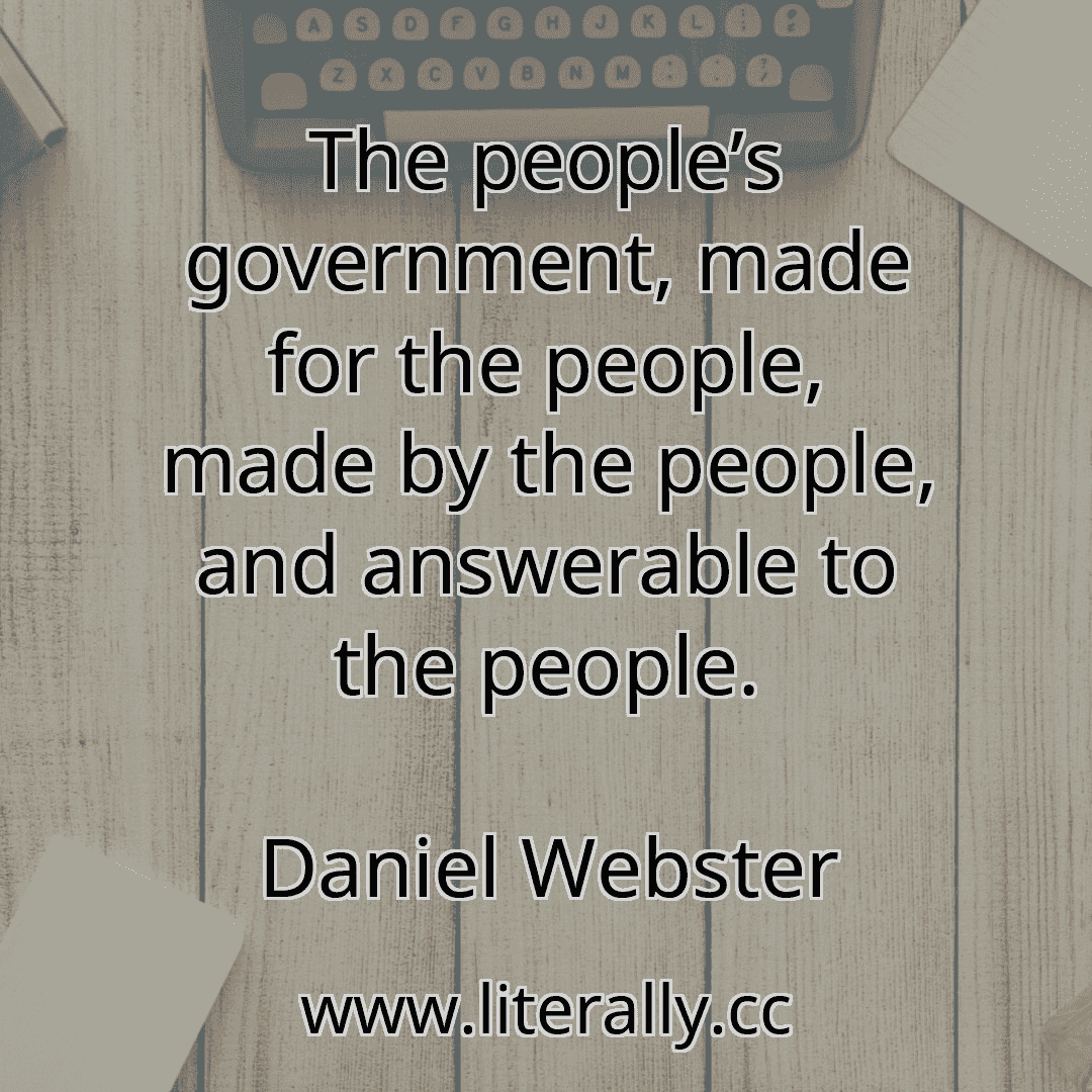 The people’s government, made for the people, made by the people, and answerable to the people.
Daniel Webster
