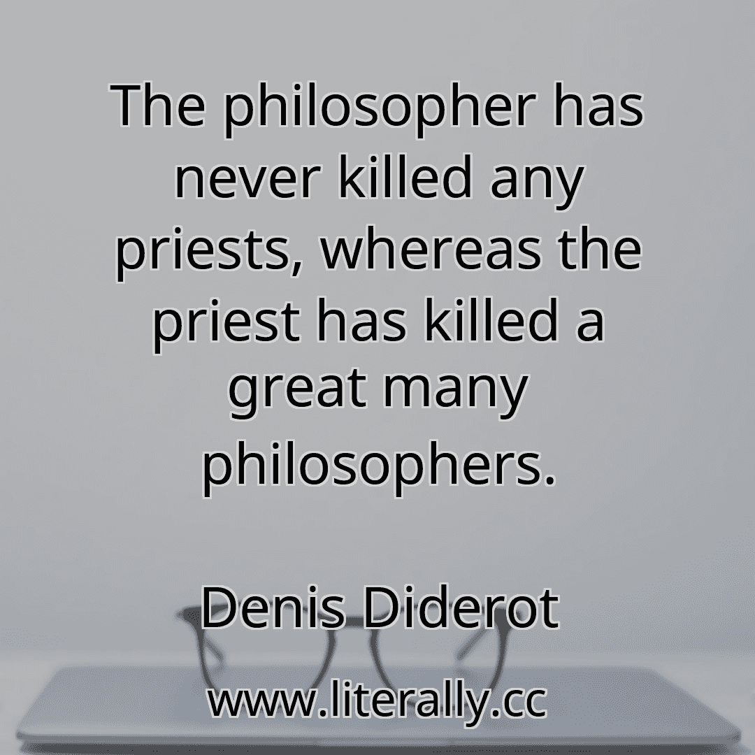 The philosopher has never killed any priests, whereas the priest has killed a great many philosophers.
Denis Diderot
