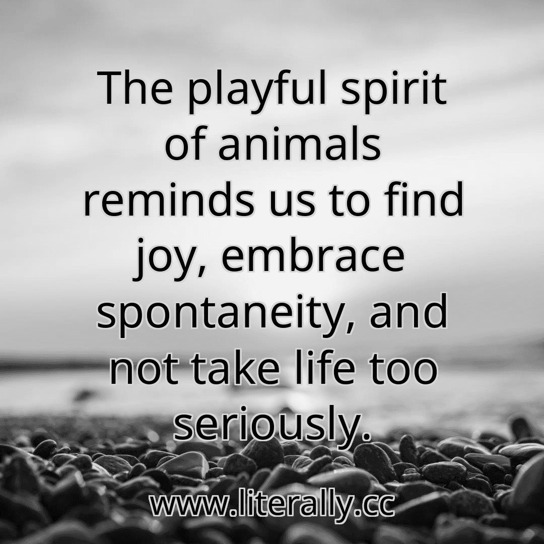 The playful spirit of animals reminds us to find joy, embrace spontaneity, and not take life too seriously.
