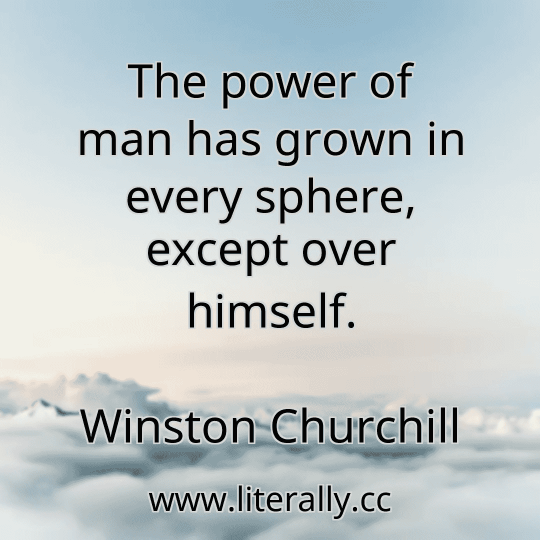 The power of man has grown in every sphere, except over himself.
Winston Churchill
