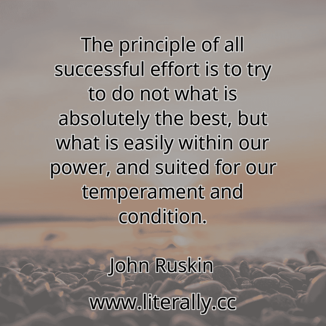 The principle of all successful effort is to try to do not what is absolutely the best, but what is easily within our power, and suited for our temperament and condition.
John Ruskin
