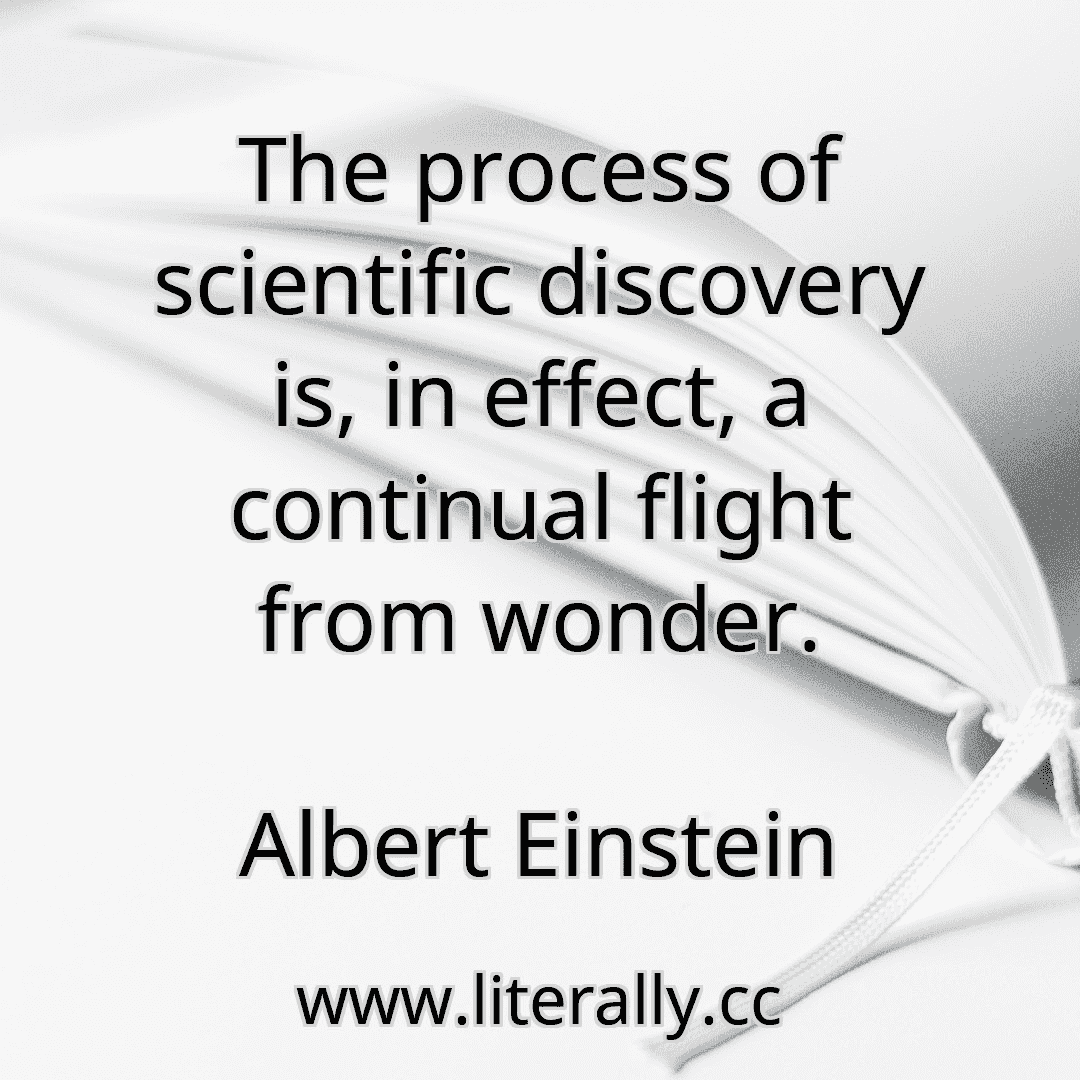 The process of scientific discovery is, in effect, a continual flight from wonder.
Albert Einstein
