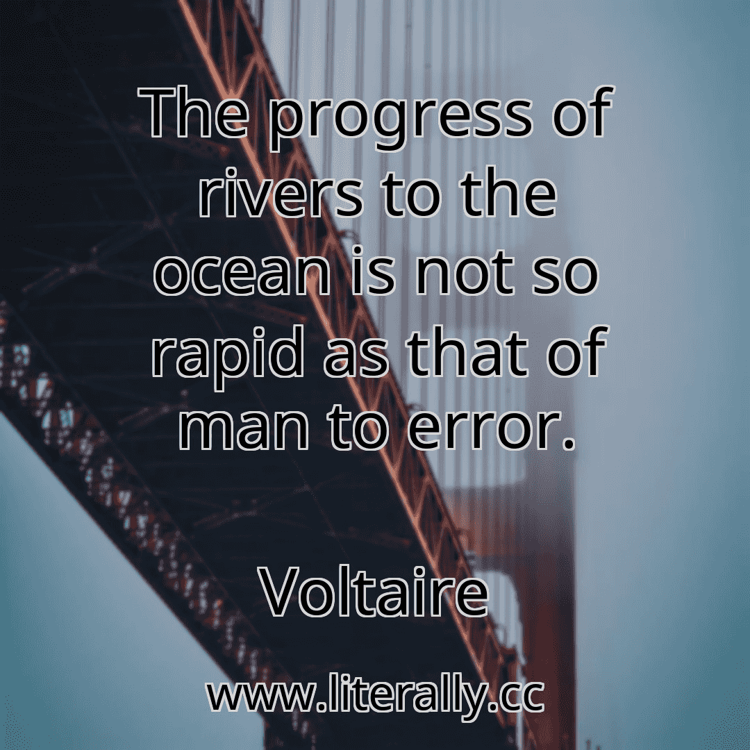 The progress of rivers to the ocean is not so rapid as that of man to error.
Voltaire
