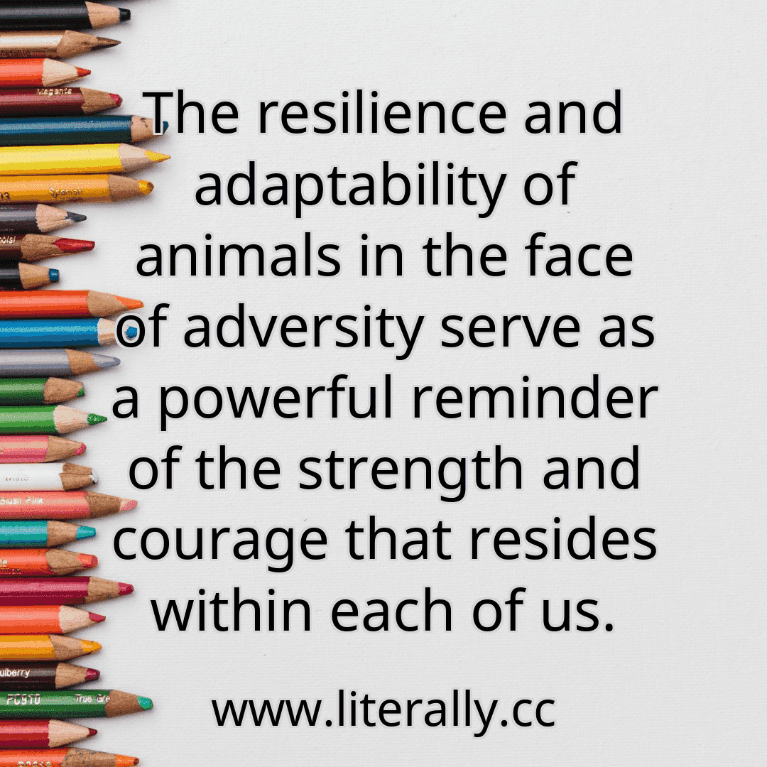 The resilience and adaptability of animals in the face of adversity serve as a powerful reminder of the strength and courage that resides within each of us.
