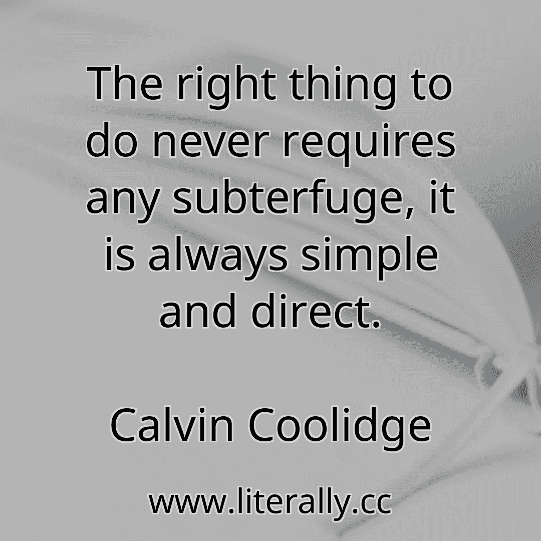 The right thing to do never requires any subterfuge, it is always simple and direct.
Calvin Coolidge
