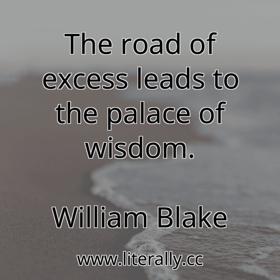 The road of excess leads to the palace of wisdom.
William Blake
