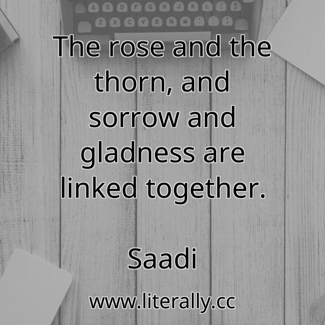 The rose and the thorn, and sorrow and gladness are linked together.
Saadi
