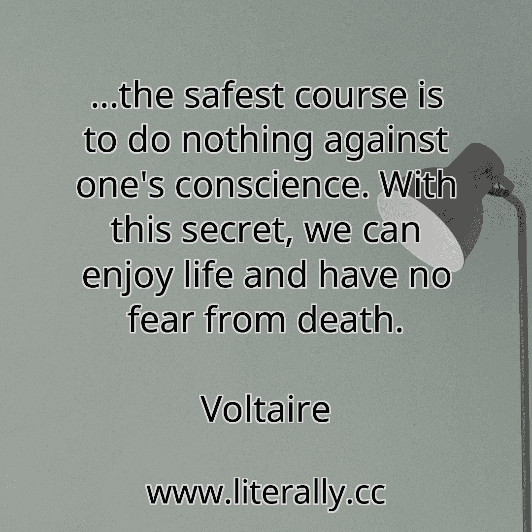 ...the safest course is to do nothing against one's conscience. With this secret, we can enjoy life and have no fear from death.
Voltaire
